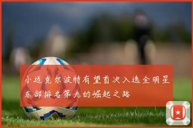 小迈克尔波特有望首次入选全明星东部排名第九的崛起之路