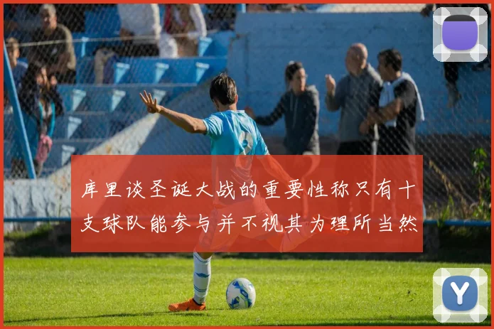 库里谈圣诞大战的重要性称只有十支球队能参与并不视其为理所当然