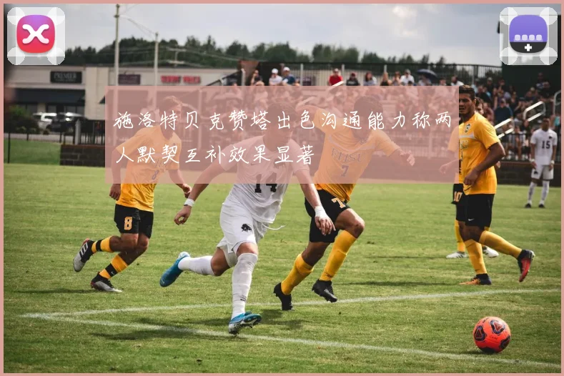 施洛特贝克赞塔出色沟通能力称两人默契互补效果显著