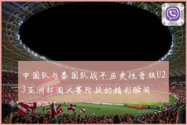中国队与泰国队战平历史性晋级U23亚洲杯淘汰赛阶段的精彩瞬间