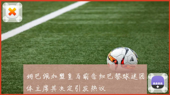 姆巴佩加盟皇马前告知巴黎球迷团体主席其决定引发热议
