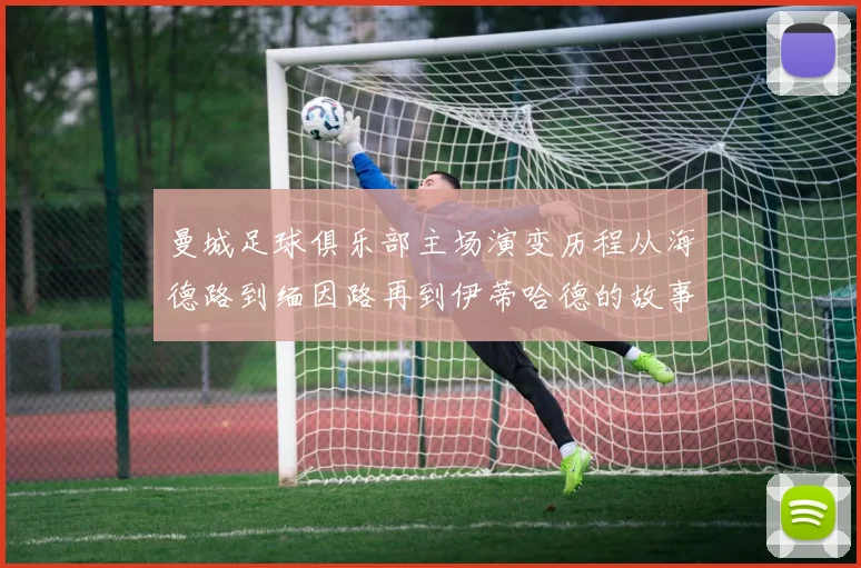 曼城足球俱乐部主场演变历程从海德路到缅因路再到伊蒂哈德的故事