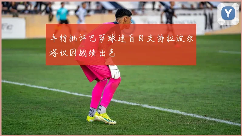 丰特批评巴萨球迷盲目支持拉波尔塔仅因战绩出色