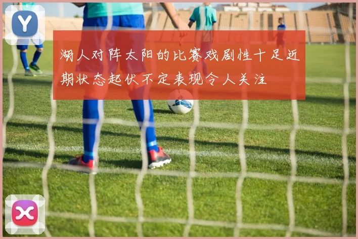 湖人对阵太阳的比赛戏剧性十足近期状态起伏不定表现令人关注