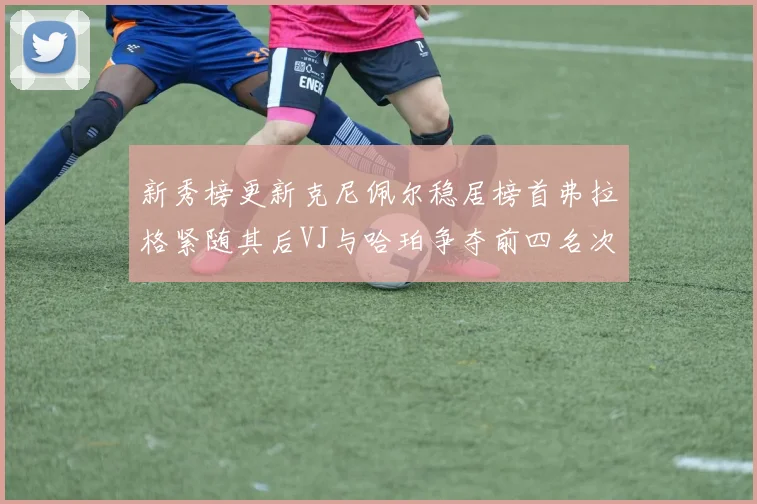 新秀榜更新克尼佩尔稳居榜首弗拉格紧随其后VJ与哈珀争夺前四名次