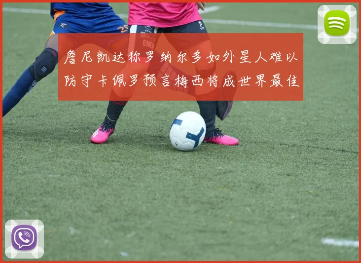詹尼凯达称罗纳尔多如外星人难以防守卡佩罗预言梅西将成世界最佳