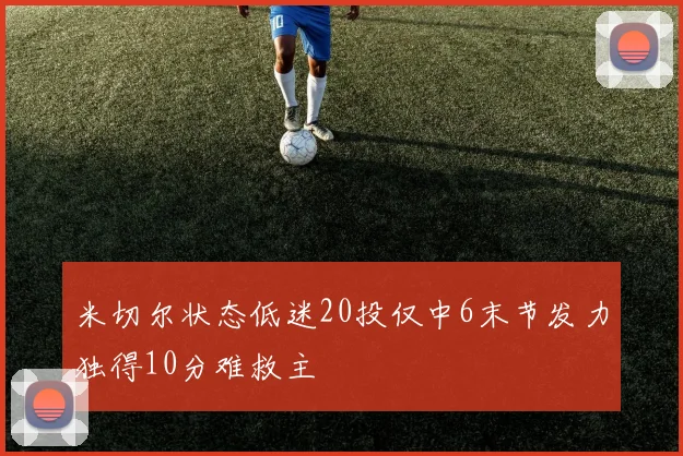 米切尔状态低迷20投仅中6末节发力独得10分难救主