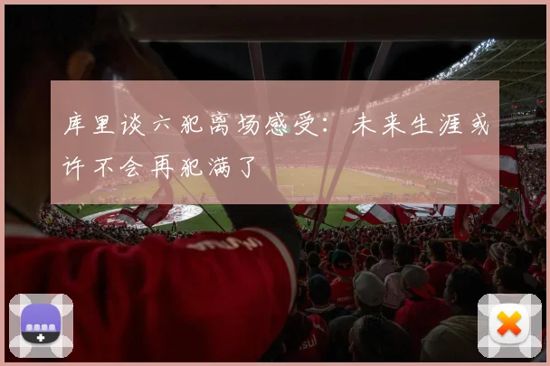 库里谈六犯离场感受：未来生涯或许不会再犯满了