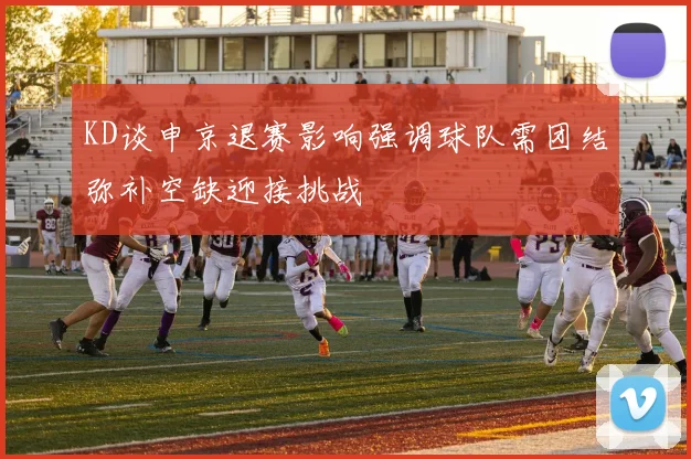 KD谈申京退赛影响强调球队需团结弥补空缺迎接挑战