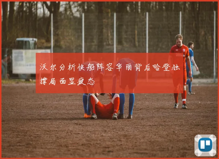 沃尔分析快船阵容华丽背后哈登独撑局面显疲态