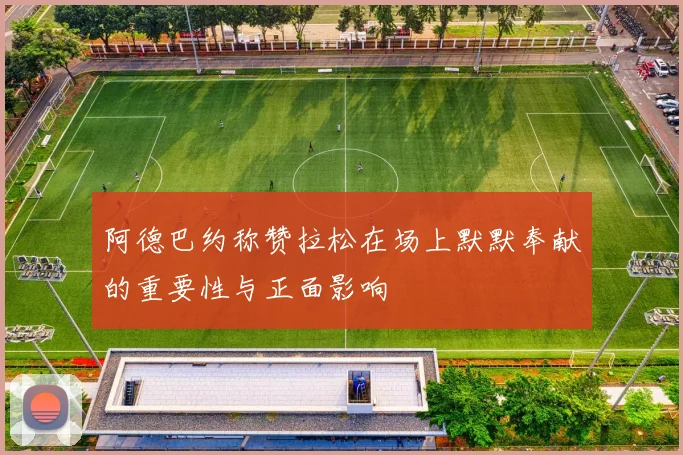 阿德巴约称赞拉松在场上默默奉献的重要性与正面影响