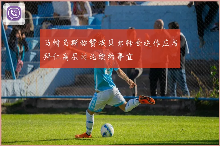 马特乌斯称赞埃贝尔转会运作应与拜仁高层讨论续约事宜