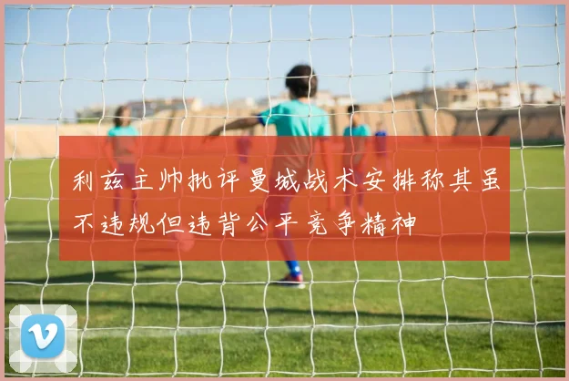 利兹主帅批评曼城战术安排称其虽不违规但违背公平竞争精神
