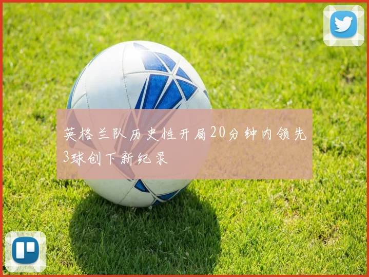 英格兰队历史性开局20分钟内领先3球创下新纪录