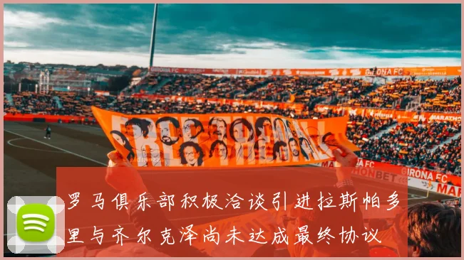 罗马俱乐部积极洽谈引进拉斯帕多里与齐尔克泽尚未达成最终协议