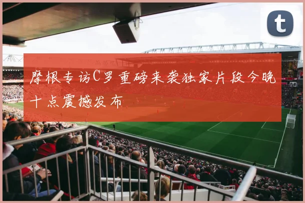 摩根专访C罗重磅来袭独家片段今晚十点震撼发布