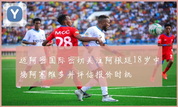 迈阿密国际密切关注阿根廷18岁中场阿塞维多并评估报价时机