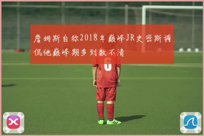 詹姆斯自称2018年巅峰JR史密斯调侃他巅峰期多到数不清