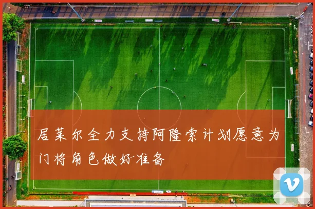 居莱尔全力支持阿隆索计划愿意为门将角色做好准备