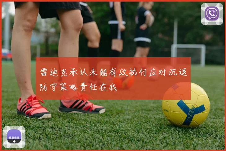 雷迪克承认未能有效执行应对沉退防守策略责任在我