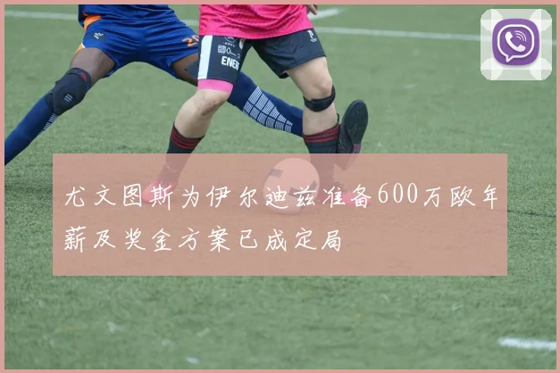 尤文图斯为伊尔迪兹准备600万欧年薪及奖金方案已成定局