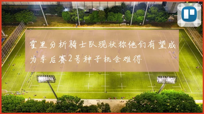 霍里分析骑士队现状称他们有望成为季后赛2号种子机会难得