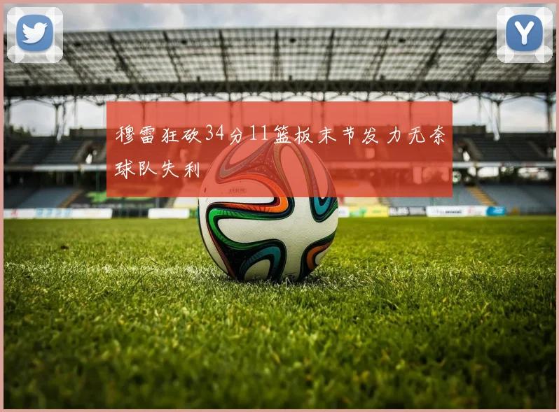 穆雷狂砍34分11篮板末节发力无奈球队失利