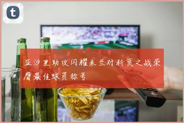 亚沙里助攻闪耀米兰对科莫之战荣膺最佳球员称号