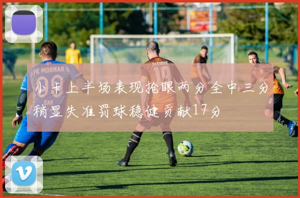 小卡上半场表现抢眼两分全中三分稍显失准罚球稳健贡献17分