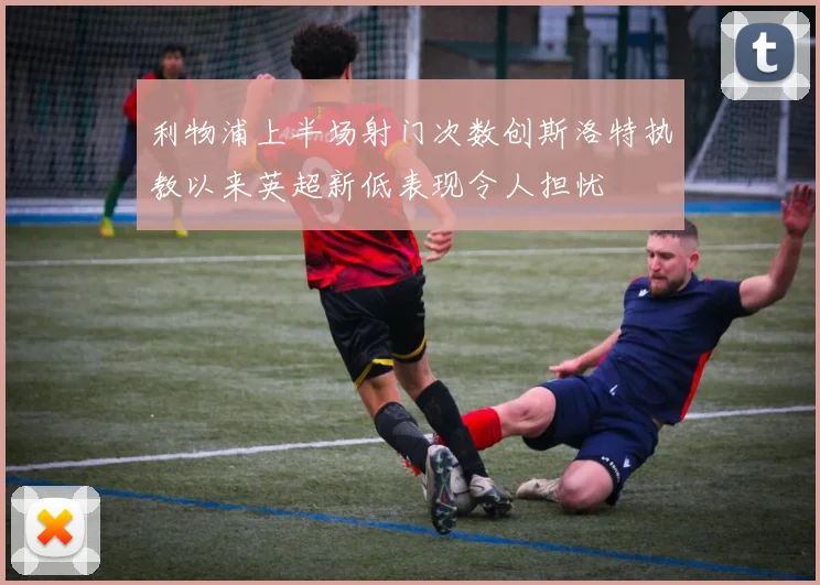 利物浦上半场射门次数创斯洛特执教以来英超新低表现令人担忧