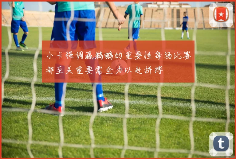 小卡强调赢鹈鹕的重要性每场比赛都至关重要需全力以赴拼搏