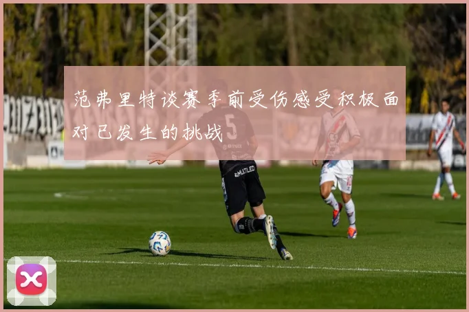 范弗里特谈赛季前受伤感受积极面对已发生的挑战