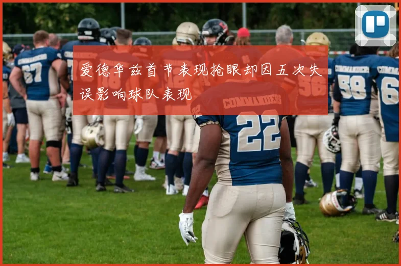 爱德华兹首节表现抢眼却因五次失误影响球队表现