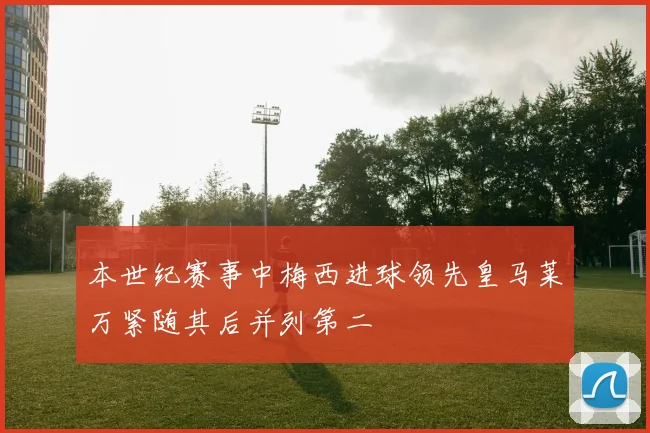 本世纪赛事中梅西进球领先皇马莱万紧随其后并列第二