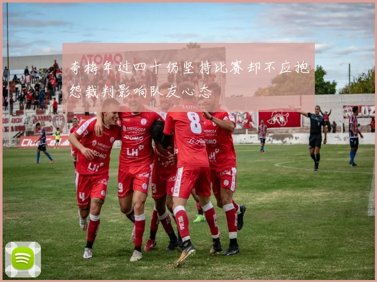 夸梅年过四十仍坚持比赛却不应抱怨裁判影响队友心态