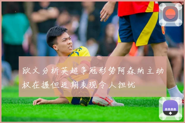 欧文分析英超争冠形势阿森纳主动权在握但近期表现令人担忧