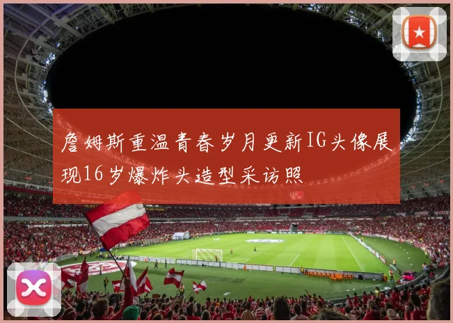 詹姆斯重温青春岁月更新IG头像展现16岁爆炸头造型采访照