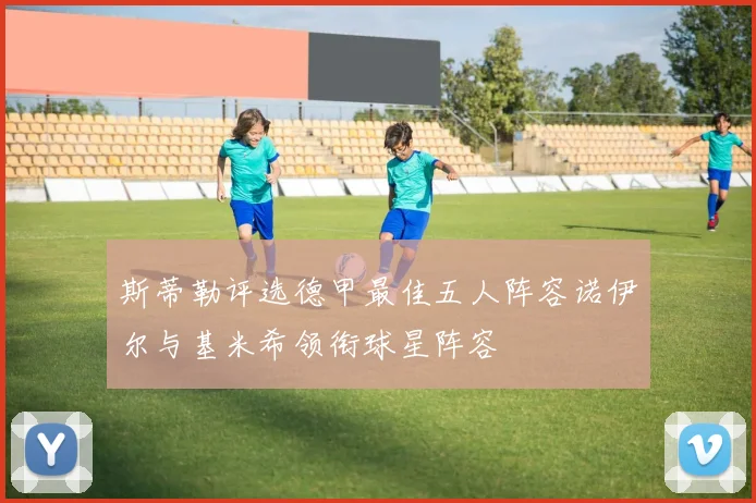 斯蒂勒评选德甲最佳五人阵容诺伊尔与基米希领衔球星阵容