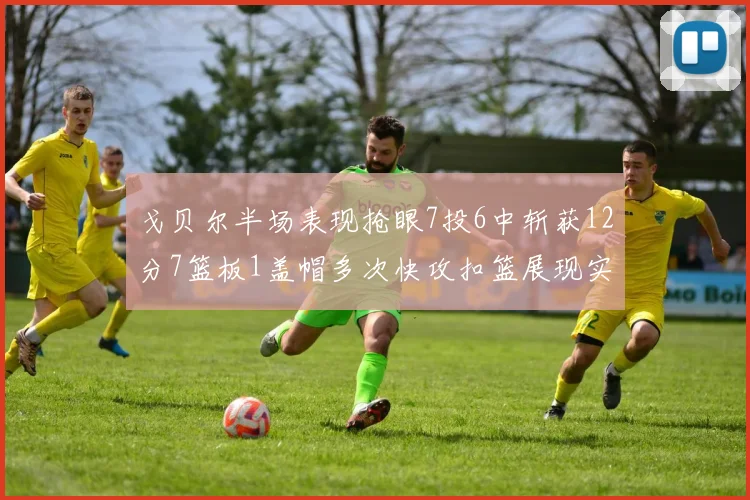 戈贝尔半场表现抢眼7投6中斩获12分7篮板1盖帽多次快攻扣篮展现实力