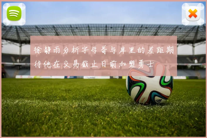 徐静雨分析字母哥与库里的差距期待他在交易截止日前加盟勇士