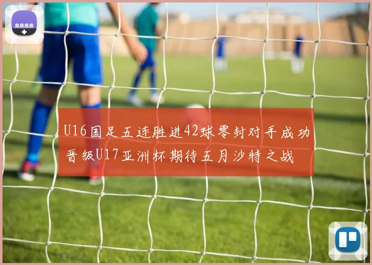 U16国足五连胜进42球零封对手成功晋级U17亚洲杯期待五月沙特之战
