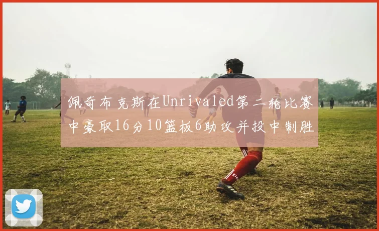 佩奇布克斯在Unrivaled第二轮比赛中豪取16分10篮板6助攻并投中制胜球