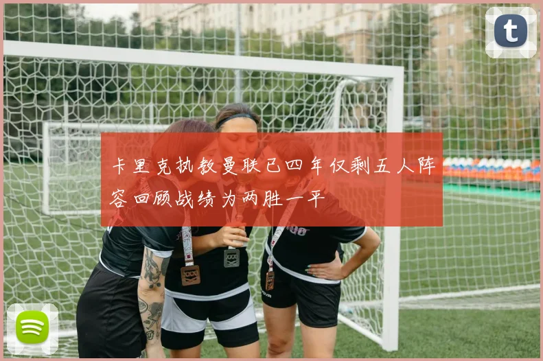 卡里克执教曼联已四年仅剩五人阵容回顾战绩为两胜一平