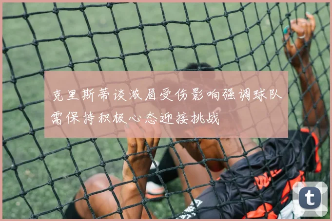 克里斯蒂谈浓眉受伤影响强调球队需保持积极心态迎接挑战