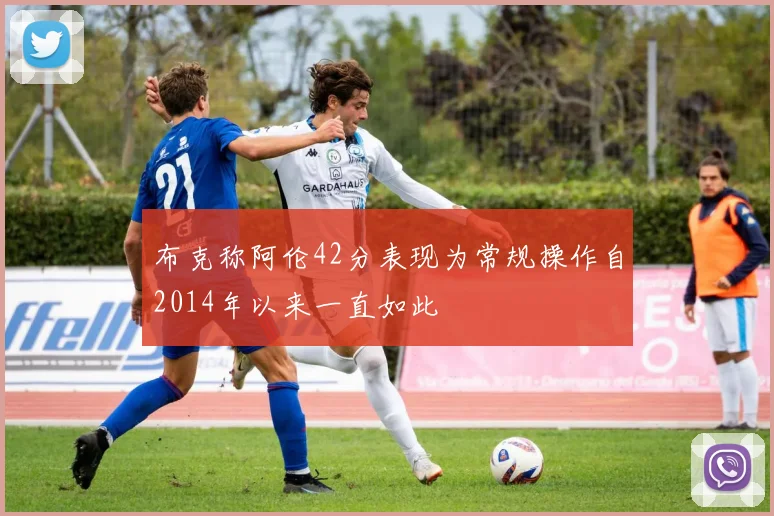 布克称阿伦42分表现为常规操作自2014年以来一直如此