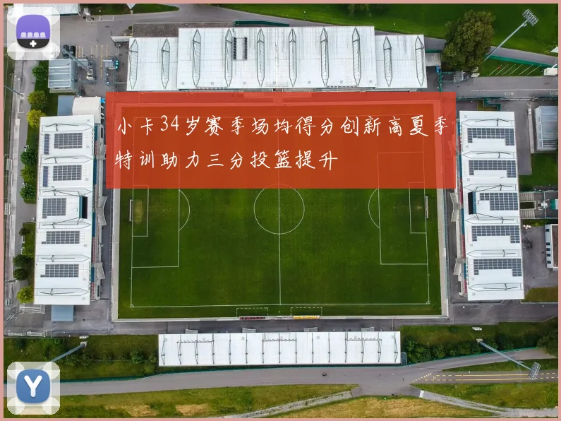 小卡34岁赛季场均得分创新高夏季特训助力三分投篮提升