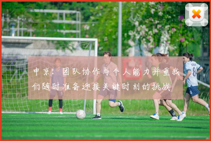 申京：团队协作与个人能力并重我们随时准备迎接关键时刻的挑战