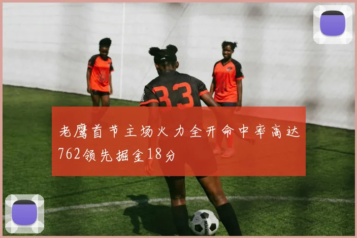 老鹰首节主场火力全开命中率高达762领先掘金18分