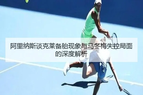 阿里纳斯谈克莱备胎现象与马冬梅失控局面的深度解析 - BAJIESPORTS