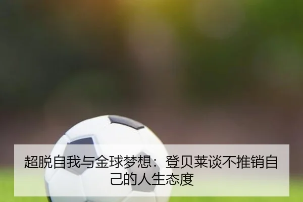 超脱自我与金球梦想：登贝莱谈不推销自己的人生态度 - BAJIESPORTS